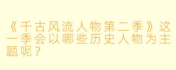 《千古风流人物第二季》这一季会以哪些历史人物为主题呢？
