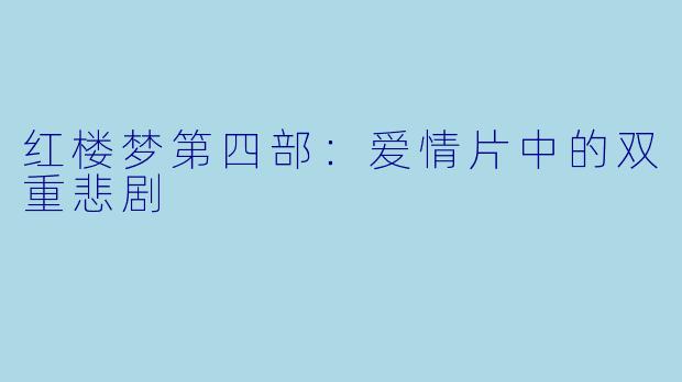红楼梦第四部：爱情片中的双重悲剧