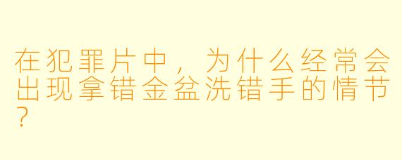 在犯罪片中，为什么经常会出现拿错金盆洗错手的情节？