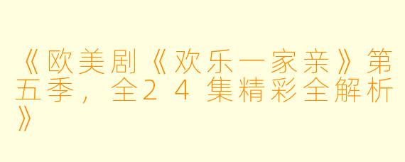 《欧美剧《欢乐一家亲》第五季，全24集精彩全解析》