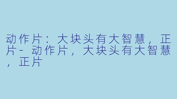 动作片：大块头有大智慧，正片-动作片，大块头有大智慧，正片