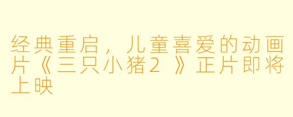 经典重启，儿童喜爱的动画片《三只小猪2》正片即将上映