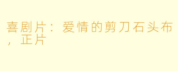 喜剧片：爱情的剪刀石头布，正片
