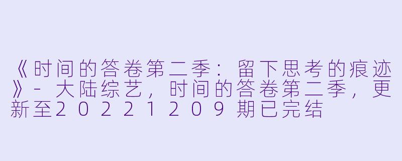 《时间的答卷第二季：留下思考的痕迹》-大陆综艺，时间的答卷第二季，更新至20221209期已完结