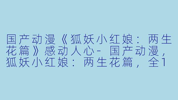 国产动漫《狐妖小红娘：两生花篇》感动人心-国产动漫，狐妖小红娘：两生花篇，全12集