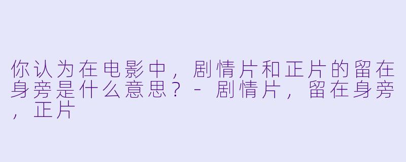 你认为在电影中，剧情片和正片的留在身旁是什么意思？