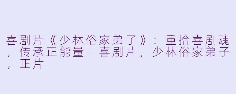 喜剧片《少林俗家弟子》：重拾喜剧魂，传承正能量-喜剧片，少林俗家弟子，正片