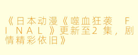 《日本动漫《噬血狂袭 FINAL》更新至2集，剧情精彩依旧》