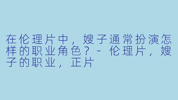 在伦理片中，嫂子通常扮演怎样的职业角色？