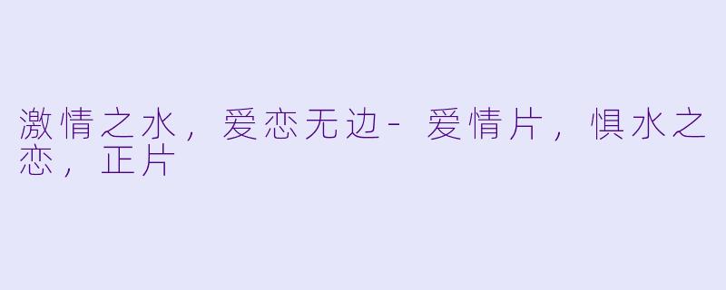 激情之水，爱恋无边-爱情片，惧水之恋，正片