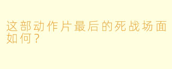 这部动作片最后的死战场面如何？