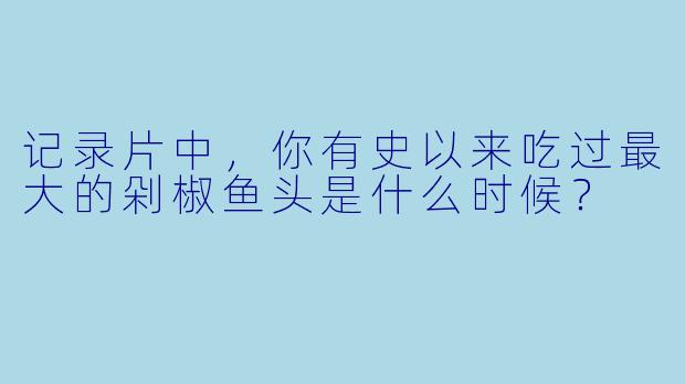 记录片中，你有史以来吃过最大的剁椒鱼头是什么时候？