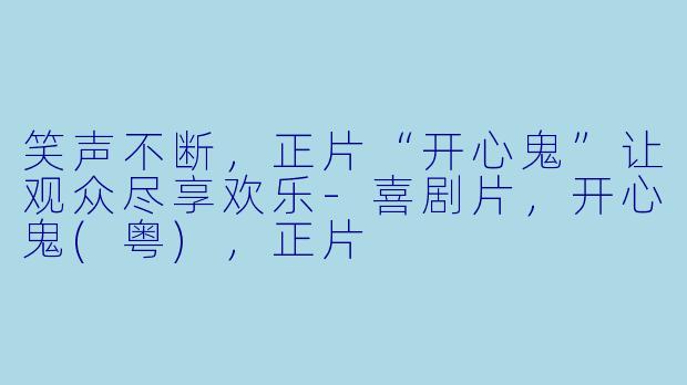 笑声不断，正片“开心鬼”让观众尽享欢乐-喜剧片，开心鬼(粤)，正片