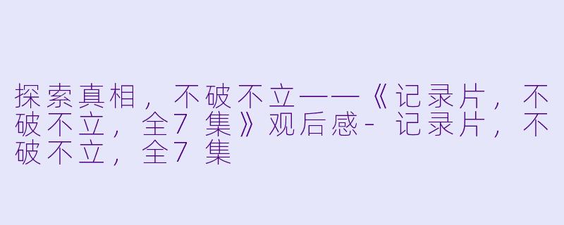 探索真相，不破不立——《记录片，不破不立，全7集》观后感-记录片，不破不立，全7集