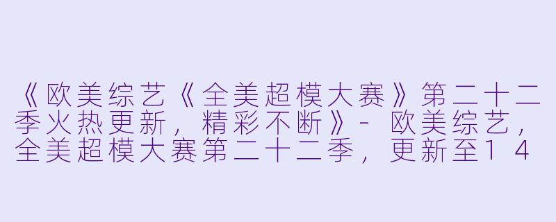《欧美综艺《全美超模大赛》第二十二季火热更新，精彩不断》-欧美综艺，全美超模大赛第二十二季，更新至14集