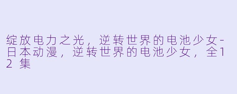 绽放电力之光，逆转世界的电池少女-日本动漫，逆转世界的电池少女，全12集