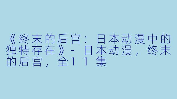 《终末的后宫：日本动漫中的独特存在》-日本动漫，终末的后宫，全11集