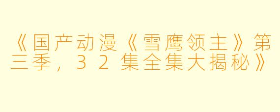 《国产动漫《雪鹰领主》第三季，32集全集大揭秘》