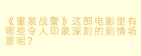 《重装战警》这部电影里有哪些令人印象深刻的剧情场景呢？