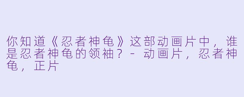 你知道《忍者神龟》这部动画片中，谁是忍者神龟的领袖？