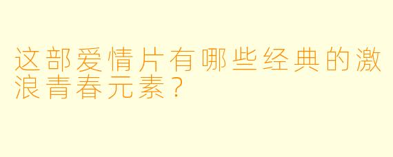 这部爱情片有哪些经典的激浪青春元素？