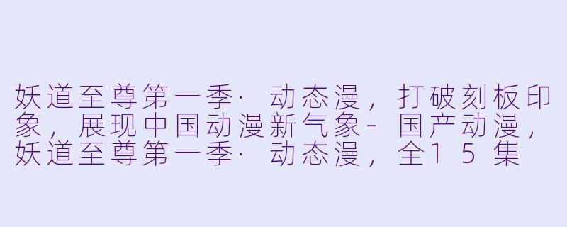 妖道至尊第一季·动态漫，打破刻板印象，展现中国动漫新气象-国产动漫，妖道至尊第一季·动态漫，全15集