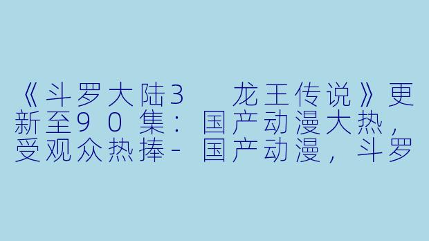 《斗罗大陆3 龙王传说》更新至90集：国产动漫大热，受观众热捧-国产动漫，斗罗大陆3 龙王传说，更新至90集