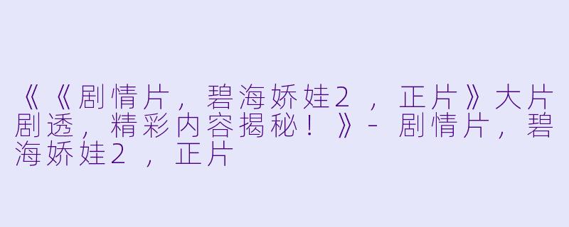 《《剧情片，碧海娇娃2，正片》大片剧透，精彩内容揭秘！》-剧情片，碧海娇娃2，正片
