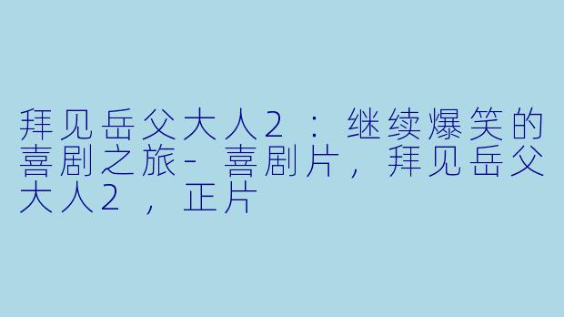 拜见岳父大人2：继续爆笑的喜剧之旅-喜剧片，拜见岳父大人2，正片