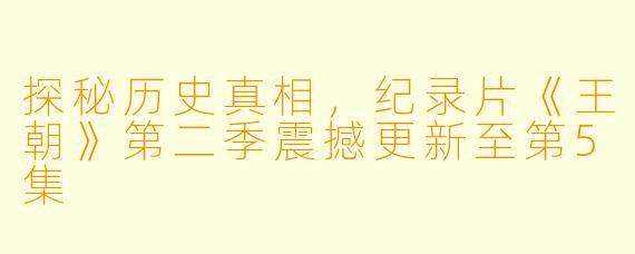探秘历史真相，纪录片《王朝》第二季震撼更新至第5集