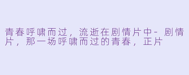 青春呼啸而过，流逝在剧情片中-剧情片，那一场呼啸而过的青春，正片