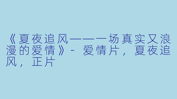 《夏夜追风——一场真实又浪漫的爱情》-爱情片，夏夜追风，正片