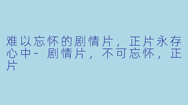 难以忘怀的剧情片，正片永存心中-剧情片，不可忘怀，正片