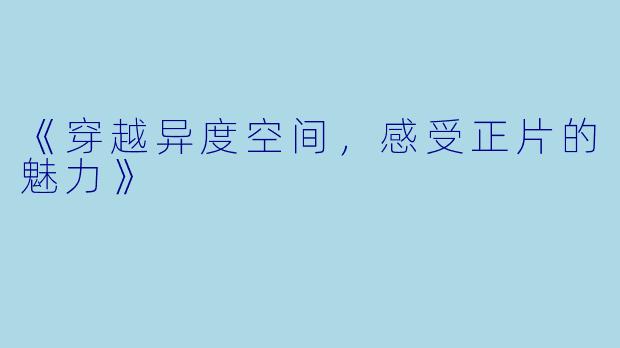 《穿越异度空间，感受正片的魅力》