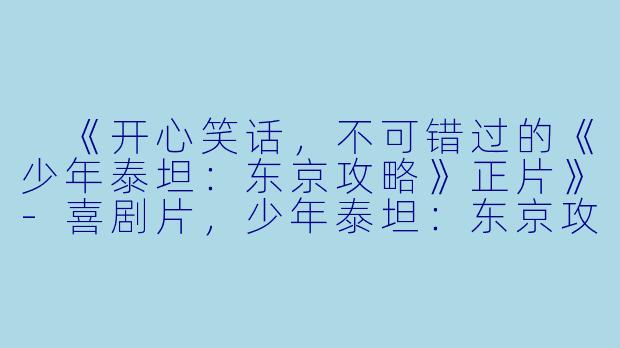  《开心笑话，不可错过的《少年泰坦：东京攻略》正片》-喜剧片，少年泰坦：东京攻略，正片