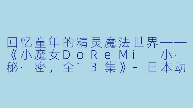 回忆童年的精灵魔法世界——《小魔女DoReMi 小·秘·密，全13集》-日本动漫，小魔女DoReMi 小·秘·密，全13集