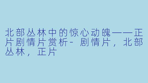 北部丛林中的惊心动魄——正片剧情片赏析-剧情片，北部丛林，正片
