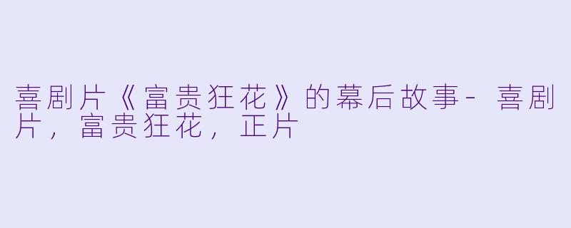 喜剧片《富贵狂花》的幕后故事-喜剧片，富贵狂花，正片