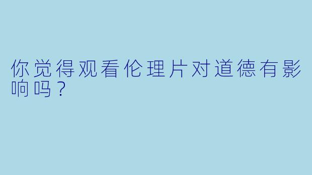 你觉得观看伦理片对道德有影响吗？