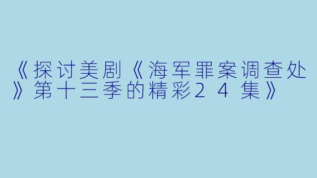 《探讨美剧《海军罪案调查处》第十三季的精彩24集》