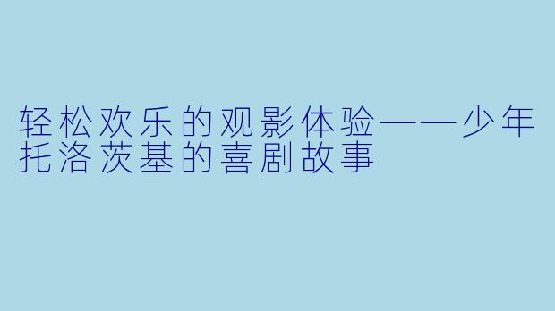 轻松欢乐的观影体验——少年托洛茨基的喜剧故事