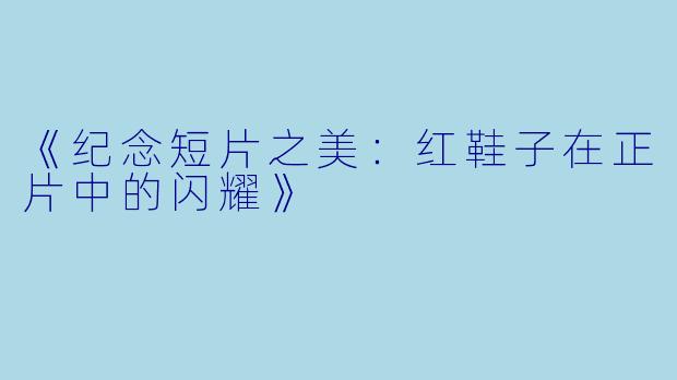 《纪念短片之美：红鞋子在正片中的闪耀》