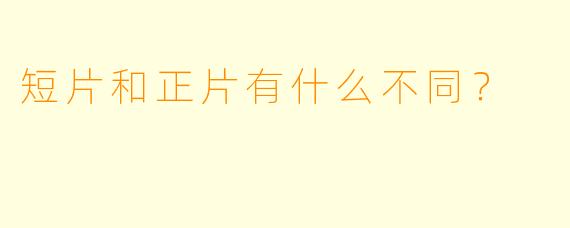 短片和正片有什么不同？  