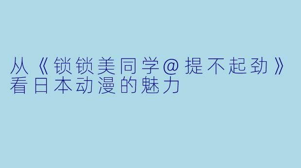 从《锁锁美同学@提不起劲》看日本动漫的魅力