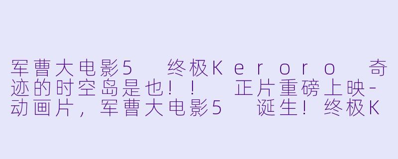 军曹大电影5 终极Keroro 奇迹的时空岛是也!! 正片重磅上映-动画片，军曹大电影5 诞生!终极Keroro 奇迹的时空岛是也!!，正片