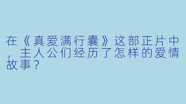 在《真爱满行囊》这部正片中，主人公们经历了怎样的爱情故事？