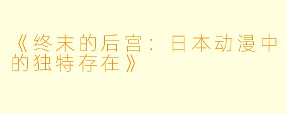 《终末的后宫：日本动漫中的独特存在》