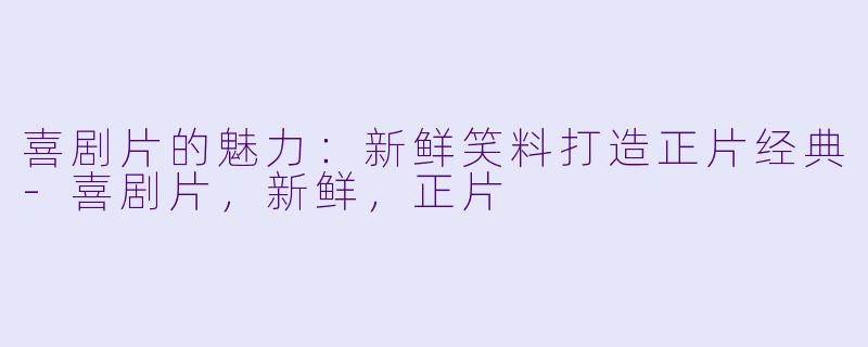 喜剧片的魅力：新鲜笑料打造正片经典-喜剧片，新鲜，正片