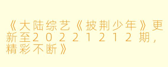 《大陆综艺《披荆少年》更新至20221212期，精彩不断》