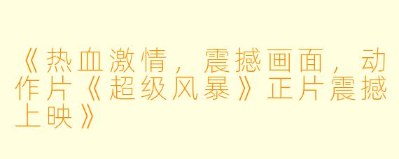 《热血激情，震撼画面，动作片《超级风暴》正片震撼上映》